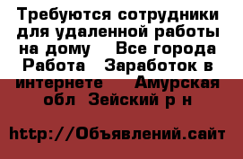 Требуются сотрудники для удаленной работы на дому. - Все города Работа » Заработок в интернете   . Амурская обл.,Зейский р-н